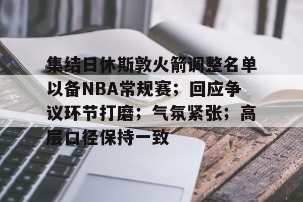 英雄-集结日休斯敦火箭调整名单以备NBA常规赛；回应争议环节打磨；气氛紧张；高层口径保持一致的简单介绍